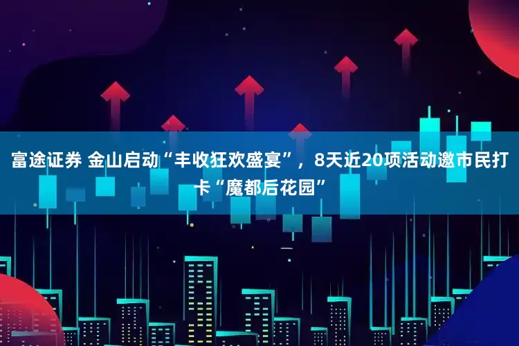 富途证券 金山启动“丰收狂欢盛宴”，8天近20项活动邀市民打卡“魔都后花园”