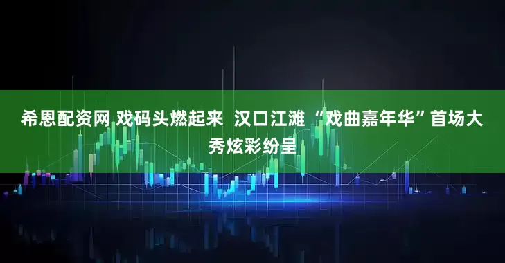 希恩配资网 戏码头燃起来  汉口江滩 “戏曲嘉年华”首场大秀炫彩纷呈
