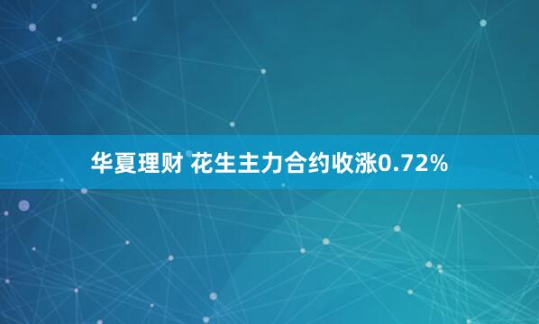 华夏理财 花生主力合约收涨0.72%