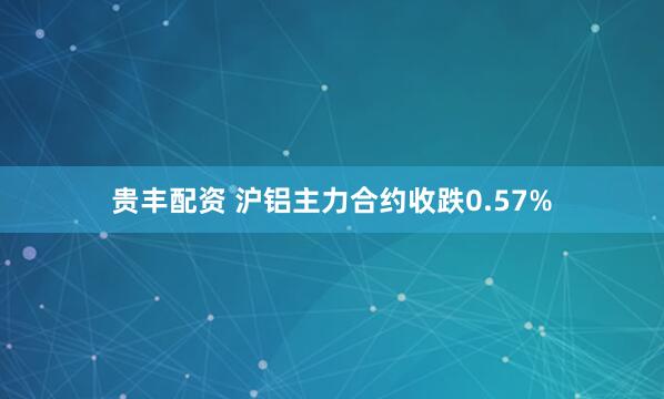 贵丰配资 沪铝主力合约收跌0.57%