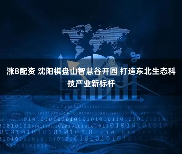 涨8配资 沈阳棋盘山智慧谷开园 打造东北生态科技产业新标杆