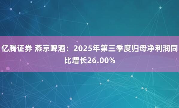 亿腾证券 燕京啤酒：2025年第三季度归母净利润同比增长26.00%