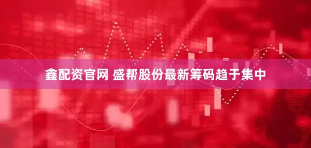 鑫配资官网 盛帮股份最新筹码趋于集中