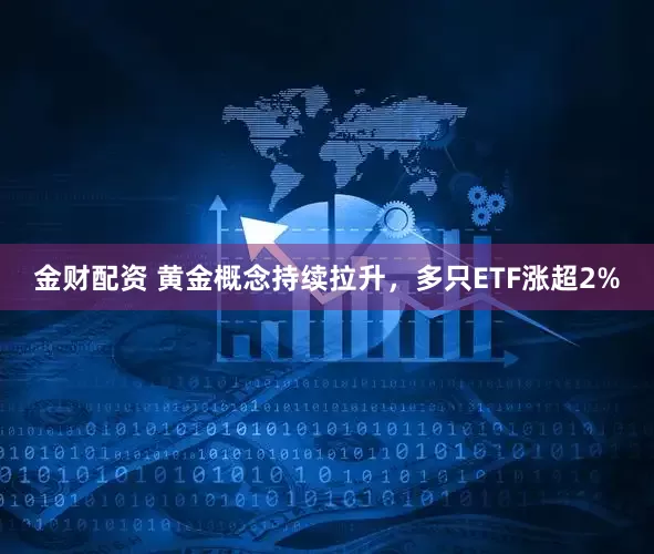 金财配资 黄金概念持续拉升，多只ETF涨超2%