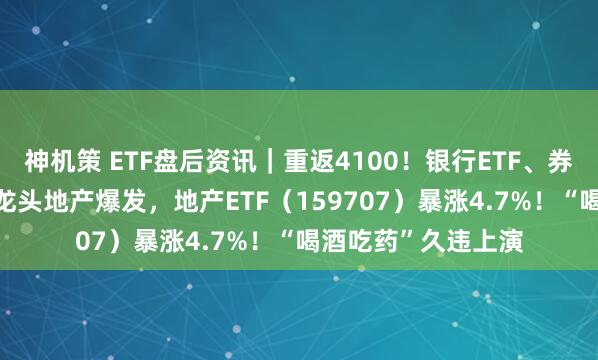 神机策 ETF盘后资讯｜重返4100！银行ETF、券商ETF携手拉涨！龙头地产爆发，地产ETF（159707）暴涨4.7%！“喝酒吃药”久违上演
