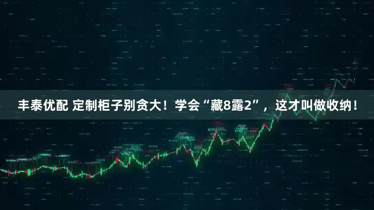 丰泰优配 定制柜子别贪大！学会“藏8露2”，这才叫做收纳！