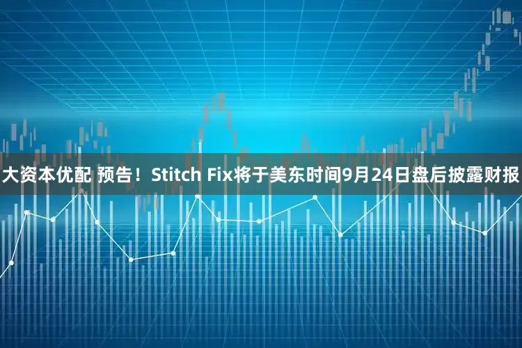大资本优配 预告！Stitch Fix将于美东时间9月24日盘后披露财报