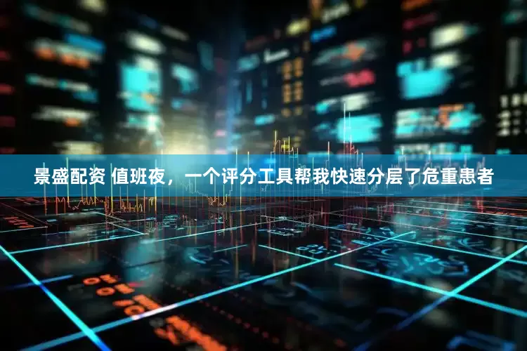 景盛配资 值班夜，一个评分工具帮我快速分层了危重患者