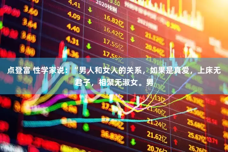 点登富 性学家说：“男人和女人的关系，如果是真爱，上床无君子，相聚无淑女。男