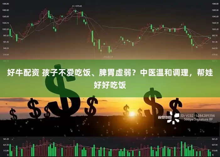 好牛配资 孩子不爱吃饭、脾胃虚弱？中医温和调理，帮娃好好吃饭