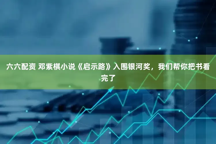 六六配资 邓紫棋小说《启示路》入围银河奖，我们帮你把书看完了