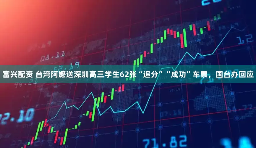 富兴配资 台湾阿嬷送深圳高三学生62张“追分”“成功”车票，国台办回应