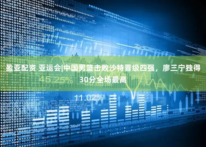 盈亚配资 亚运会|中国男篮击败沙特晋级四强,廖三宁独得30分全场最高